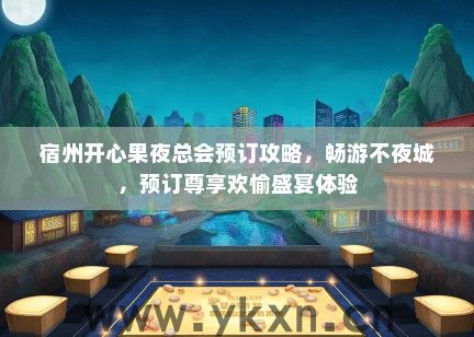 宿州开心果夜总会预订攻略，畅游不夜城，预订尊享欢愉盛宴体验