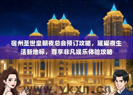 宿州圣世皇朝夜总会预订攻略，璀璨夜生活新地标，尊享非凡娱乐体验攻略