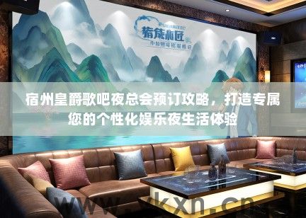 宿州皇爵歌吧夜总会预订攻略，打造专属您的个性化娱乐夜生活体验