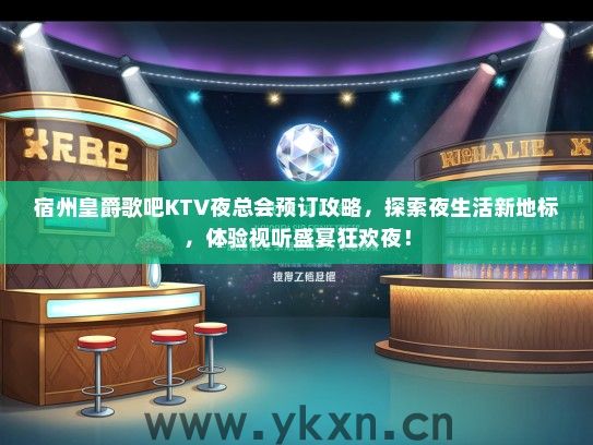 宿州皇爵歌吧KTV夜总会预订攻略，探索夜生活新地标，体验视听盛宴狂欢夜！